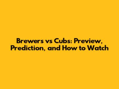 Brewers vs Cubs: Preview, Prediction, and How to Watch