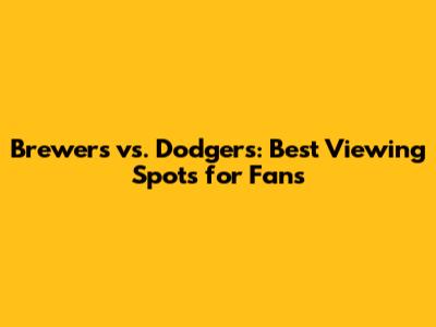 Brewers vs. Dodgers: Best Viewing Spots for Fans