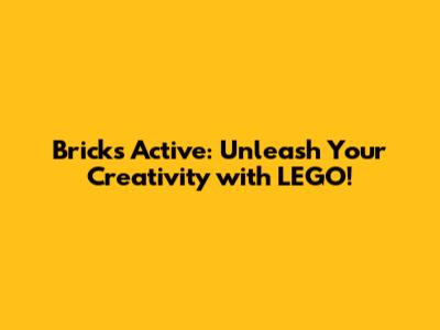 Bricks Active: Unleash Your Creativity with LEGO!