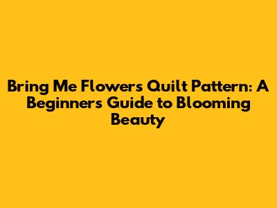 Bring Me Flowers Quilt Pattern: A Beginner's Guide to Blooming Beauty