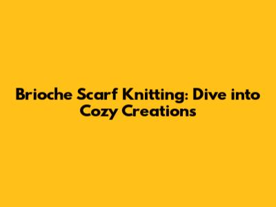 Brioche Scarf Knitting: Dive into Cozy Creations
