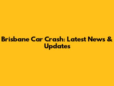 Brisbane Car Crash: Latest News & Updates