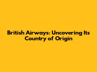 British Airways: Uncovering Its Country of Origin