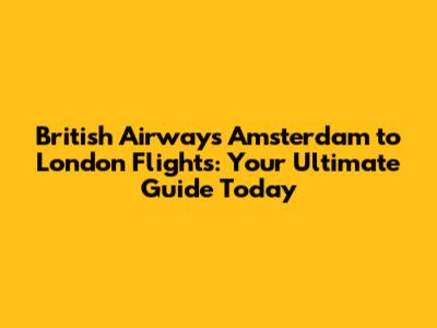 British Airways Amsterdam to London Flights: Your Ultimate Guide Today