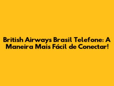 British Airways Brasil Telefone: A Maneira Mais Fácil de Conectar!