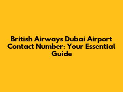 British Airways Dubai Airport Contact Number: Your Essential Guide