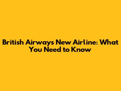 British Airways New Airline: What You Need to Know