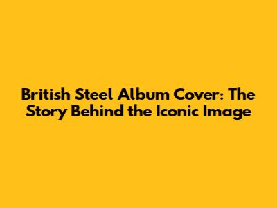 British Steel Album Cover: The Story Behind the Iconic Image