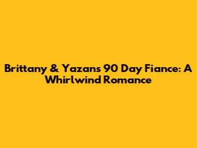 Brittany & Yazan's 90 Day Fiance: A Whirlwind Romance