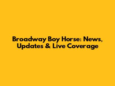 Broadway Boy Horse: News, Updates & Live Coverage