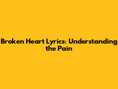 Broken Heart Lyrics: Understanding the Pain
