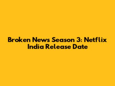 Broken News Season 3: Netflix India Release Date