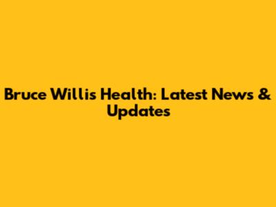 Bruce Willis' Health: Latest News & Updates