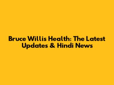 Bruce Willis' Health: The Latest Updates & Hindi News