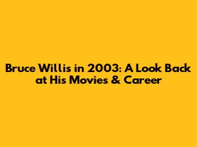 Bruce Willis in 2003: A Look Back at His Movies & Career