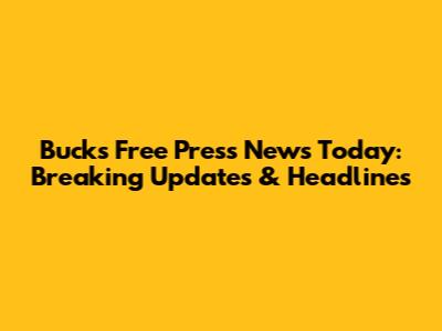 Bucks Free Press News Today: Breaking Updates & Headlines