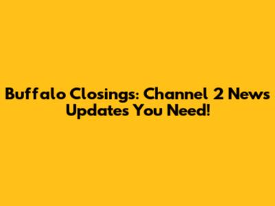 Buffalo Closings: Channel 2 News Updates You Need!