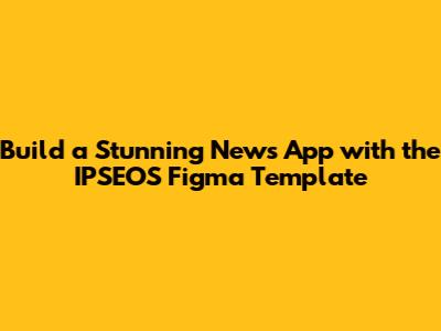 Build a Stunning News App with the IPSEOS Figma Template