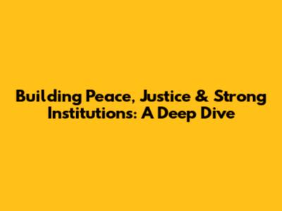 Building Peace, Justice & Strong Institutions: A Deep Dive