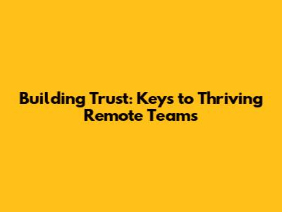 Building Trust: Keys to Thriving Remote Teams