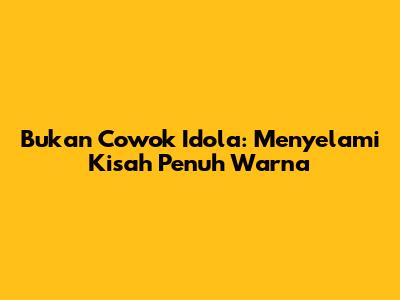 Bukan Cowok Idola: Menyelami Kisah Penuh Warna