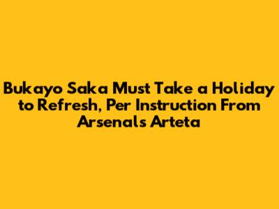 Bukayo Saka Must Take a Holiday to Refresh, Per Instruction From Arsenal's Arteta