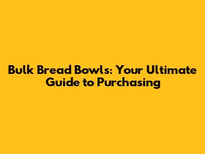 Bulk Bread Bowls: Your Ultimate Guide to Purchasing