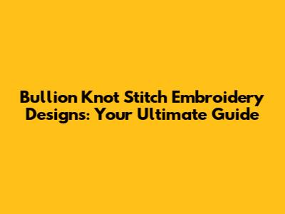 Bullion Knot Stitch Embroidery Designs: Your Ultimate Guide