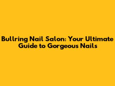 Bullring Nail Salon: Your Ultimate Guide to Gorgeous Nails