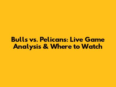 Bulls vs. Pelicans: Live Game Analysis & Where to Watch