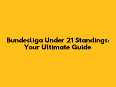 Bundesliga Under 21 Standings: Your Ultimate Guide