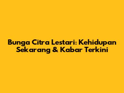 Bunga Citra Lestari: Kehidupan Sekarang & Kabar Terkini