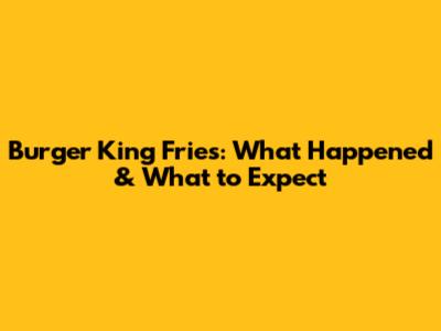 Burger King Fries: What Happened & What to Expect