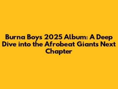 Burna Boy's 2025 Album: A Deep Dive into the Afrobeat Giant's Next Chapter