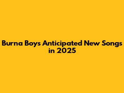 Burna Boy's Anticipated New Songs in 2025