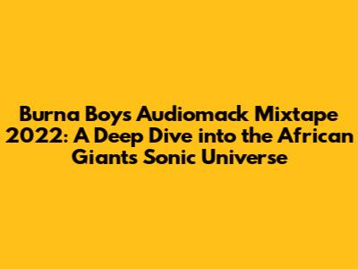 Burna Boy's Audiomack Mixtape 2022: A Deep Dive into the African Giant's Sonic Universe