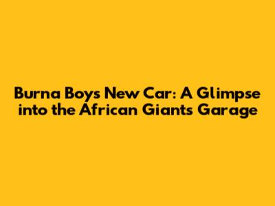 Burna Boy's New Car: A Glimpse into the African Giant's Garage
