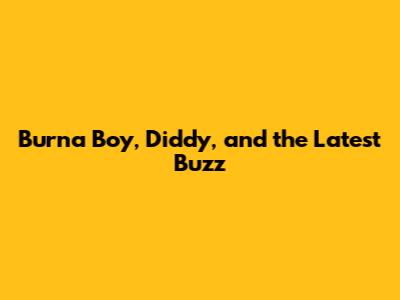 Burna Boy, Diddy, and the Latest Buzz