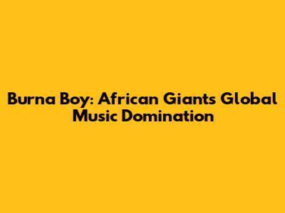 Burna Boy: African Giant's Global Music Domination