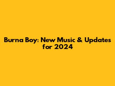 Burna Boy: New Music & Updates for 2024