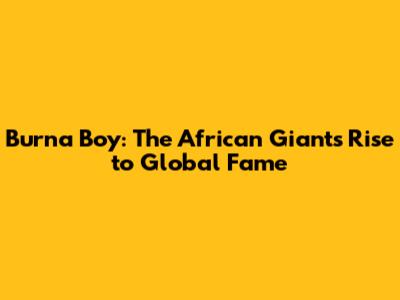 Burna Boy: The African Giant's Rise to Global Fame