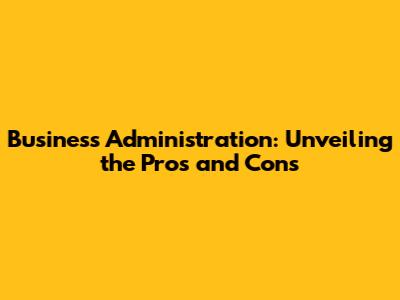 Business Administration: Unveiling the Pros and Cons
