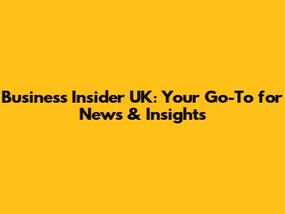 Business Insider UK: Your Go-To for News & Insights