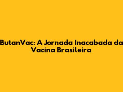 ButanVac: A Jornada Inacabada da Vacina Brasileira