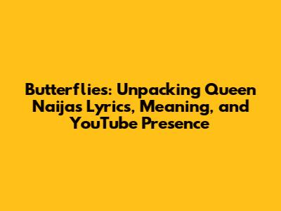 Butterflies: Unpacking Queen Naija's Lyrics, Meaning, and YouTube Presence