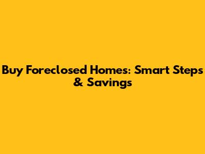 Buy Foreclosed Homes: Smart Steps & Savings