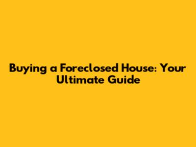 Buying a Foreclosed House: Your Ultimate Guide