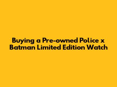Buying a Pre-owned Police x Batman Limited Edition Watch