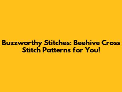 Buzzworthy Stitches: Beehive Cross Stitch Patterns for You!