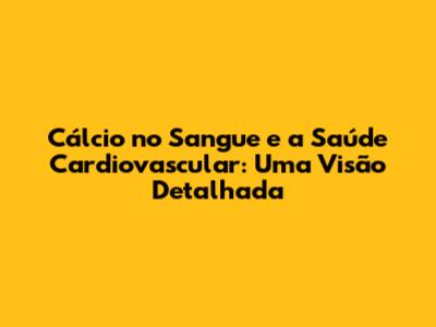 Cálcio no Sangue e a Saúde Cardiovascular: Uma Visão Detalhada